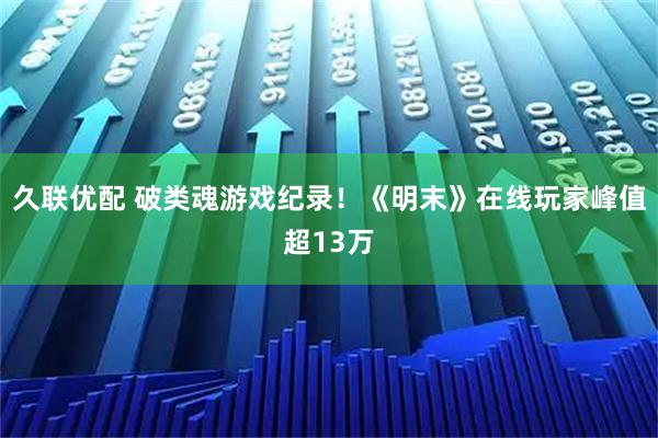 久联优配 破类魂游戏纪录！《明末》在线玩家峰值超13万