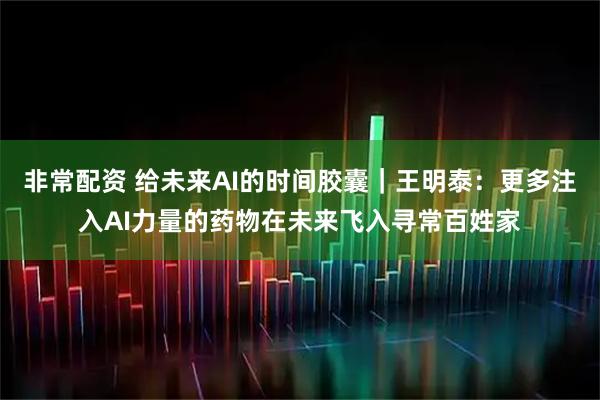 非常配资 给未来AI的时间胶囊｜王明泰：更多注入AI力量的药物在未来飞入寻常百姓家
