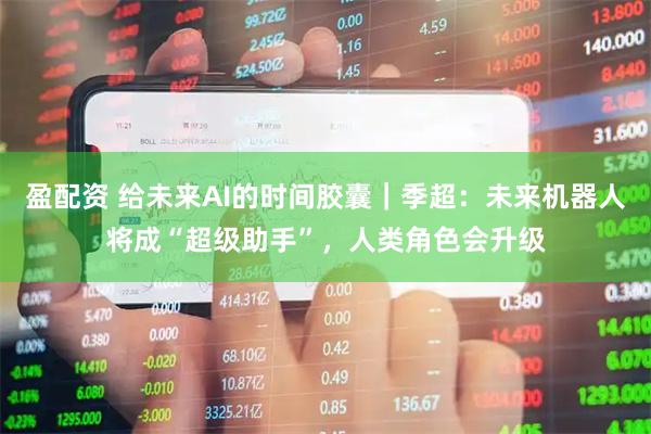 盈配资 给未来AI的时间胶囊｜季超：未来机器人将成“超级助手”，人类角色会升级