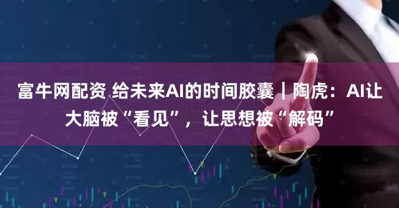 富牛网配资 给未来AI的时间胶囊｜陶虎：AI让大脑被“看见”，让思想被“解码”