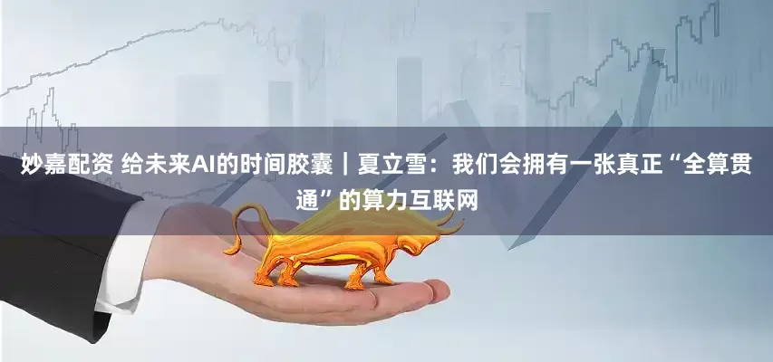 妙嘉配资 给未来AI的时间胶囊｜夏立雪：我们会拥有一张真正“全算贯通”的算力互联网