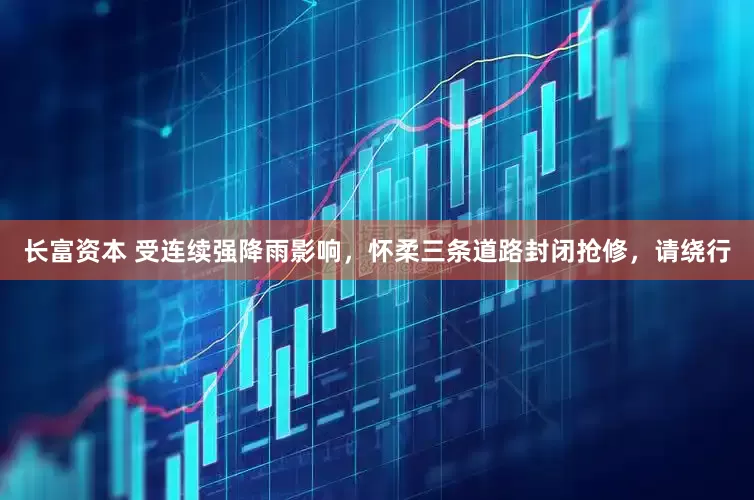 长富资本 受连续强降雨影响，怀柔三条道路封闭抢修，请绕行