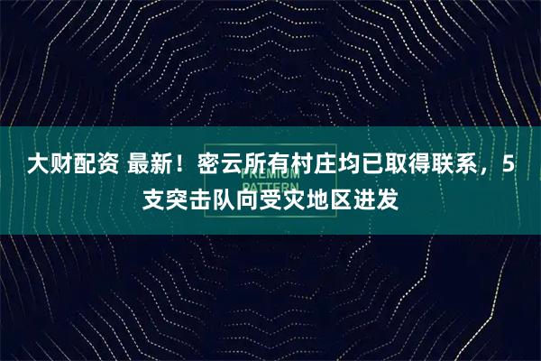 大财配资 最新！密云所有村庄均已取得联系，5支突击队向受灾地区进发