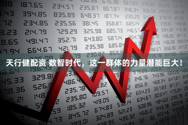 天行健配资 数智时代，这一群体的力量潜能巨大！