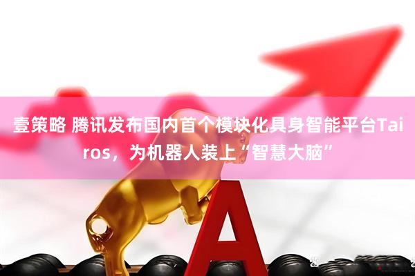 壹策略 腾讯发布国内首个模块化具身智能平台Tairos，为机器人装上“智慧大脑”