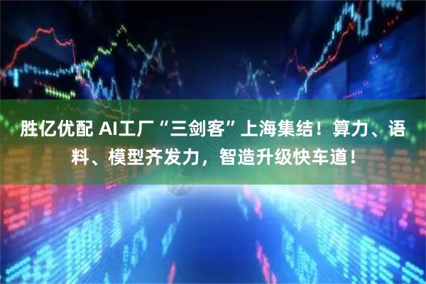 胜亿优配 AI工厂“三剑客”上海集结！算力、语料、模型齐发力，智造升级快车道！