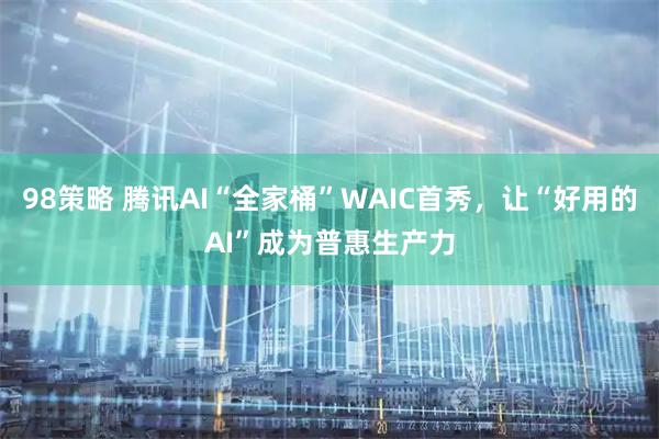 98策略 腾讯AI“全家桶”WAIC首秀，让“好用的AI”成为普惠生产力
