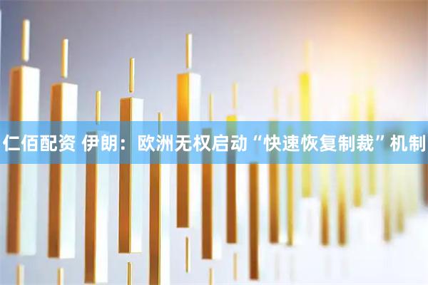 仁佰配资 伊朗：欧洲无权启动“快速恢复制裁”机制