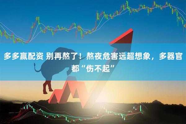 多多赢配资 别再熬了！熬夜危害远超想象，多器官都“伤不起”