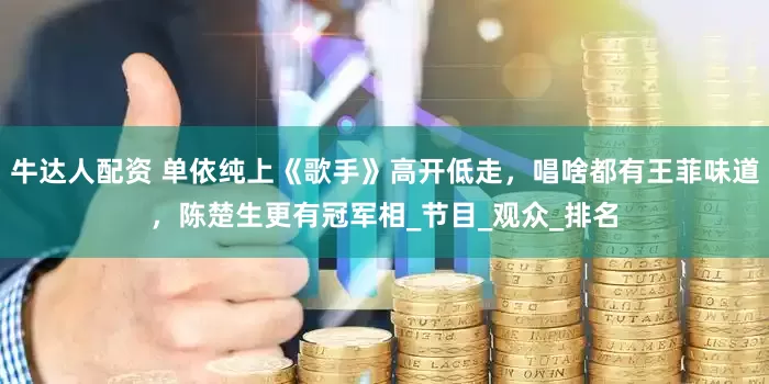 牛达人配资 单依纯上《歌手》高开低走，唱啥都有王菲味道，陈楚生更有冠军相_节目_观众_排名
