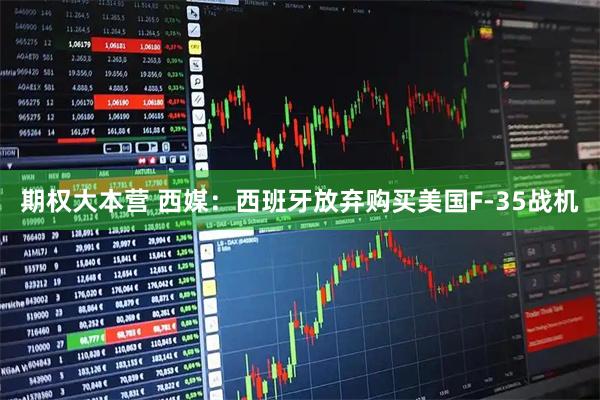 期权大本营 西媒：西班牙放弃购买美国F-35战机