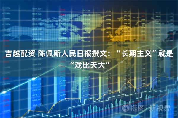 吉越配资 陈佩斯人民日报撰文：“长期主义”就是“戏比天大”