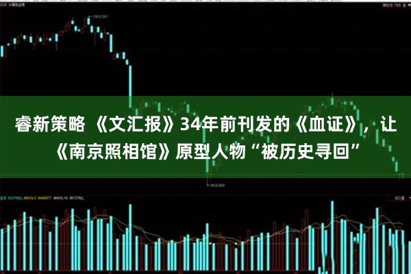 睿新策略 《文汇报》34年前刊发的《血证》，让《南京照相馆》原型人物“被历史寻回”