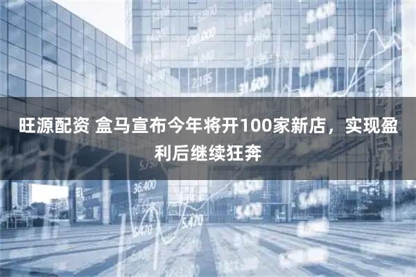 旺源配资 盒马宣布今年将开100家新店，实现盈利后继续狂奔