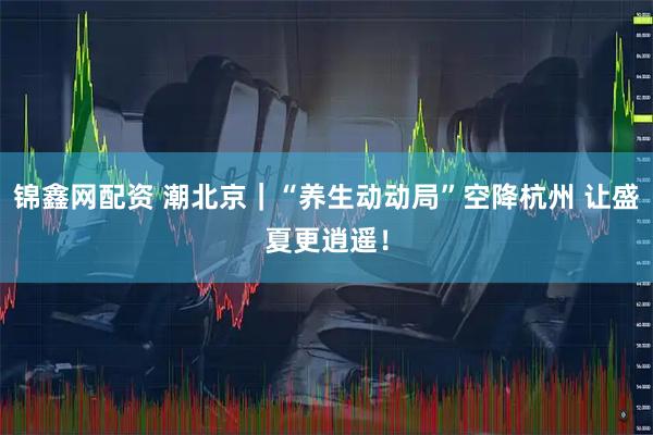 锦鑫网配资 潮北京｜“养生动动局”空降杭州 让盛夏更逍遥！