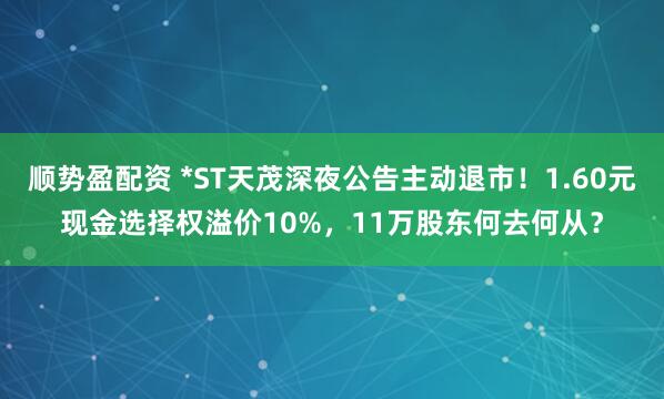 顺势盈配资 *ST天茂深夜公告主动退市！1.60元现金选择权溢价10%，11万股东何去何从？