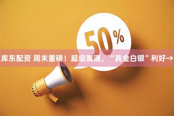 库东配资 周末重磅！超级赛道，“真金白银”利好→