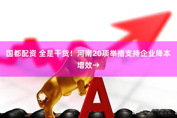 国都配资 全是干货!河南20项举措支持企业降本增效→