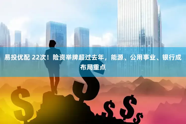 易投优配 22次！险资举牌超过去年，能源、公用事业、银行成布局重点