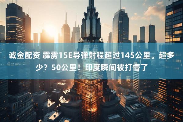 诚金配资 霹雳15E导弹射程超过145公里。超多少？50公里！印度瞬间被打懵了