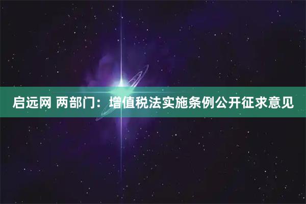 启远网 两部门：增值税法实施条例公开征求意见