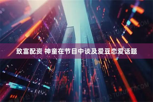 致富配资 神童在节目中谈及爱豆恋爱话题