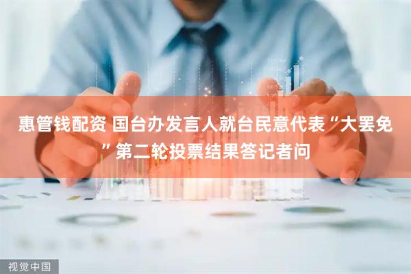 惠管钱配资 国台办发言人就台民意代表“大罢免”第二轮投票结果答记者问