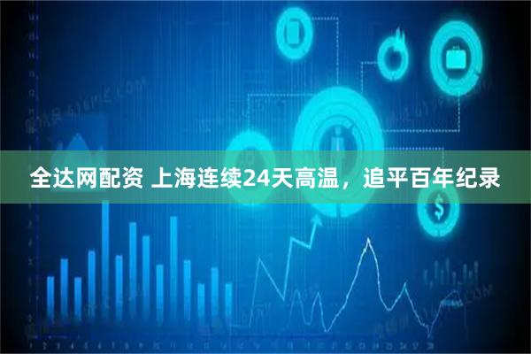 全达网配资 上海连续24天高温，追平百年纪录