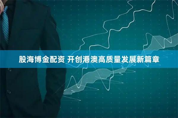 股海博金配资 开创港澳高质量发展新篇章