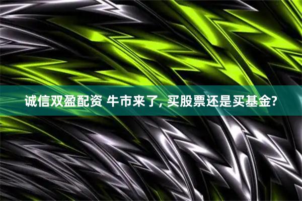诚信双盈配资 牛市来了, 买股票还是买基金?