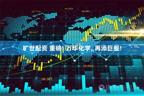 旷世配资 重磅! 万华化学, 再添巨舰!