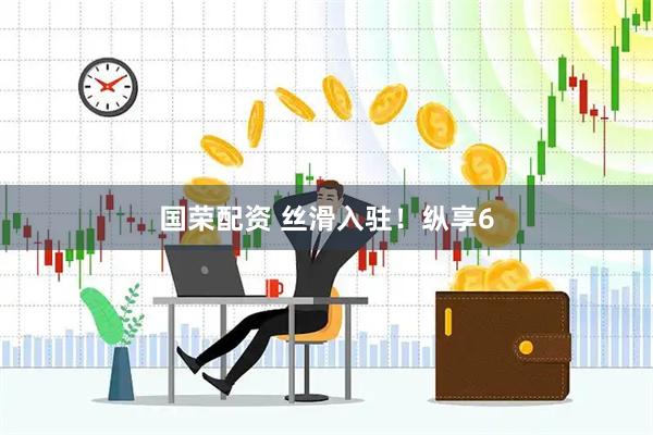 国荣配资 丝滑入驻！纵享6