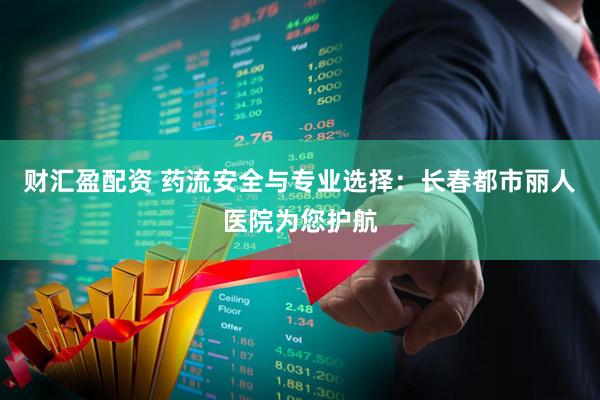 财汇盈配资 药流安全与专业选择：长春都市丽人医院为您护航