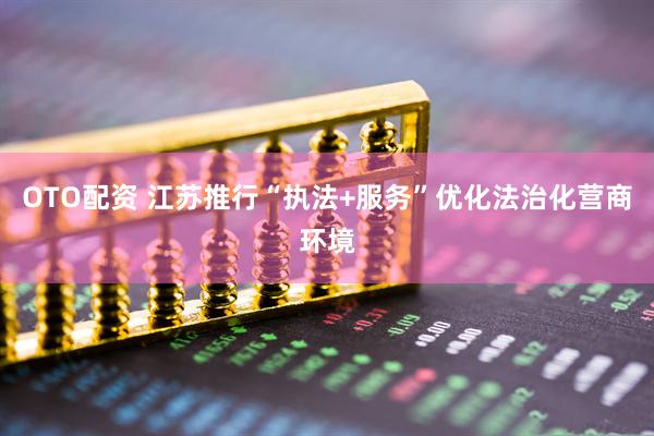 OTO配资 江苏推行“执法+服务”优化法治化营商环境