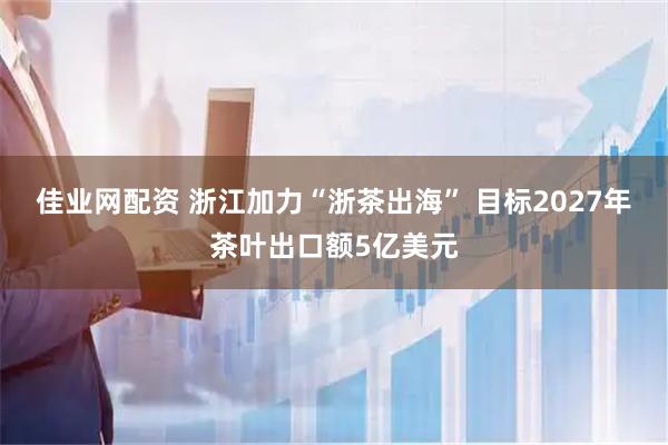 佳业网配资 浙江加力“浙茶出海” 目标2027年茶叶出口额5亿美元