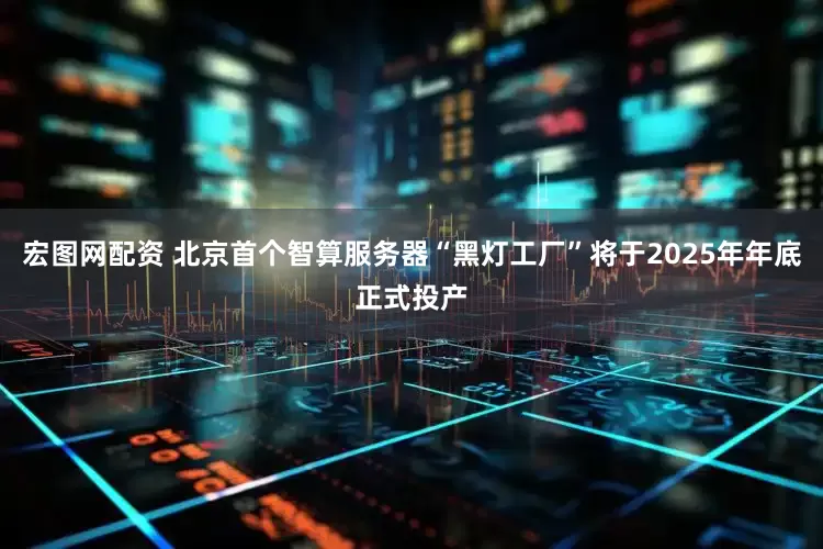 宏图网配资 北京首个智算服务器“黑灯工厂”将于2025年年底正式投产