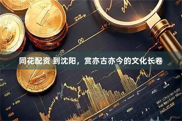 同花配资 到沈阳，赏亦古亦今的文化长卷