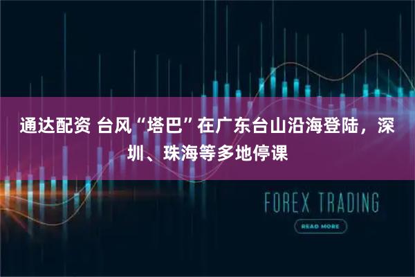 通达配资 台风“塔巴”在广东台山沿海登陆，深圳、珠海等多地停课