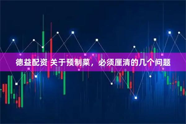 德益配资 关于预制菜，必须厘清的几个问题