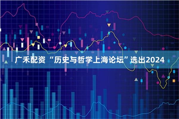 广禾配资 “历史与哲学上海论坛”选出2024
