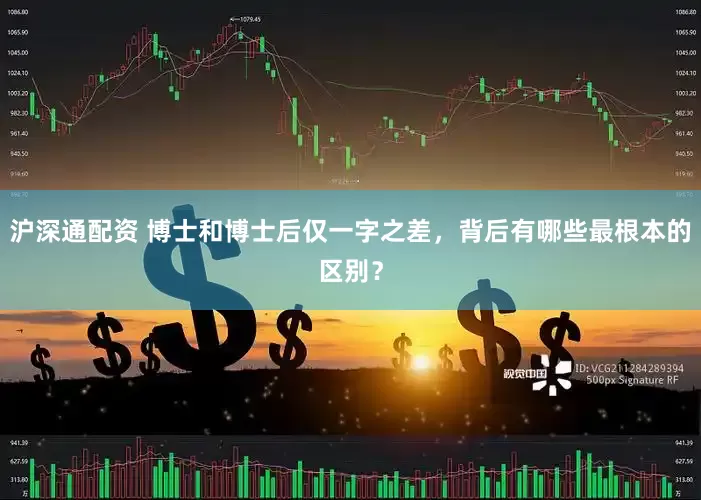 沪深通配资 博士和博士后仅一字之差，背后有哪些最根本的区别？
