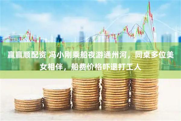 赢赢顺配资 冯小刚乘船夜游通州河，同桌多位美女相伴，船费价格吓退打工人