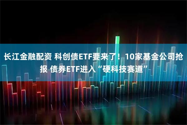 长江金融配资 科创债ETF要来了！10家基金公司抢报 债券ETF进入“硬科技赛道”
