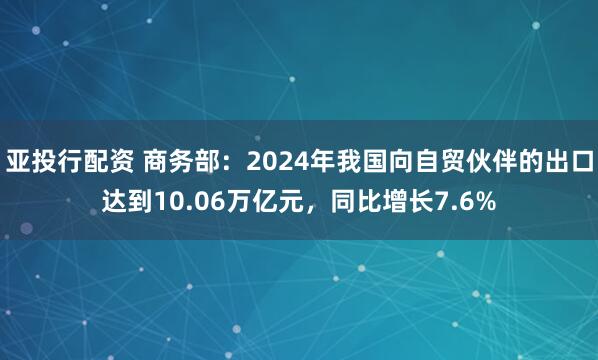 亚投行配资 商务部:2024年我国向自贸伙伴的出口达到10.06万亿元,同比增长7.6%