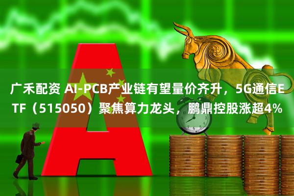 广禾配资 AI-PCB产业链有望量价齐升,5G通信ETF(515050)聚焦算力龙头,鹏鼎控股涨超4%