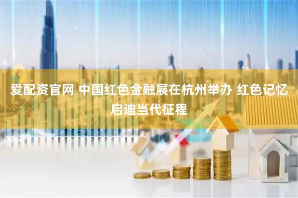 爱配资官网 中国红色金融展在杭州举办 红色记忆启迪当代征程