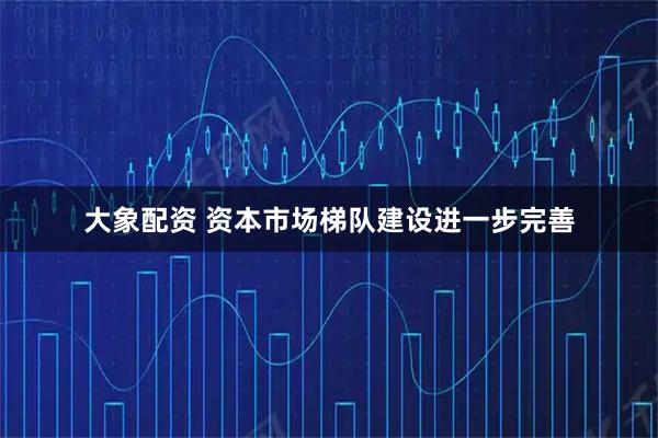 大象配资 资本市场梯队建设进一步完善