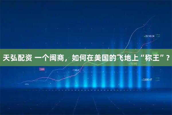 天弘配资 一个闽商，如何在美国的飞地上“称王”？