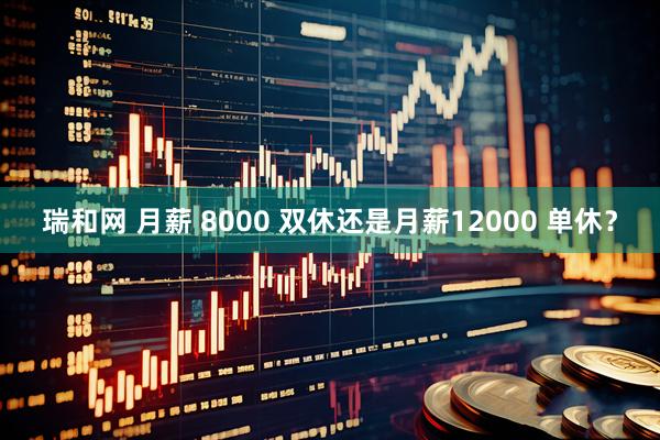 瑞和网 月薪 8000 双休还是月薪12000 单休？