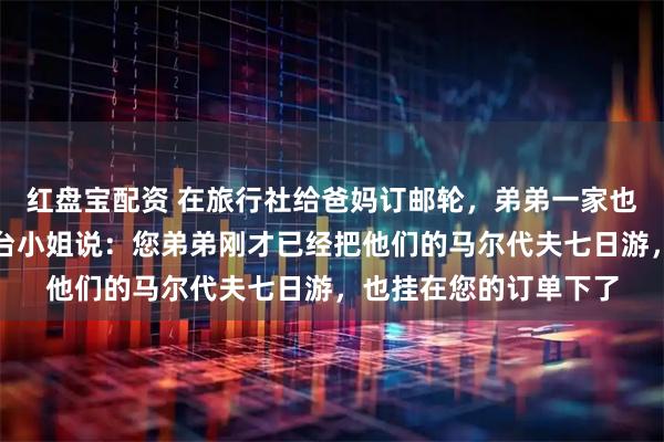 红盘宝配资 在旅行社给爸妈订邮轮，弟弟一家也在。我准备付款时前台小姐说：您弟弟刚才已经把他们的马尔代夫七日游，也挂在您的订单下了